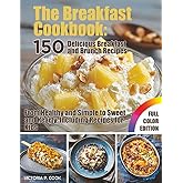 The Breakfast Cookbook: 150 Delicious Breakfast and Brunch Recipes: From Healthy and Simple to Sweet and Hearty, Including Recipes for Kids – With Full-Color Photos
