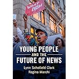 Young People and the Future of News: Social Media and the Rise of Connective Journalism (Communication, Society and Politics)