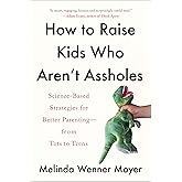 How to Raise Kids Who Aren't Assholes: Science-Based Strategies for Better Parenting--from Tots to Teens
