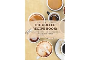 The Coffee Recipe Book: 150 Authentic Hot & Iced Recipes from Around the World: An Essential Coffee Cookbook for Baristas, Enthusiasts & Beginners