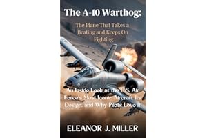 The A-10 Warthog: The Plane That Takes a Beating and Keeps On Fighting: An Inside Look at the U.S. Air Force’s Most Iconic Ai