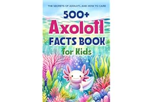 500+ Axolotl Facts Book for Kids: The Secrets of Axolotl and How to Care: Awesome Facts about Axolotl