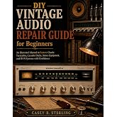 DIY Vintage Audio Repair Guide for Beginners: An Illustrated Step-by-Step Manual to Restore Turntables, Cassette Decks, Stereo Receivers, Amplifiers, and Hi-Fi Systems with Confidence