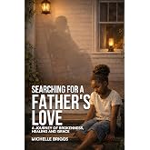 Searching for a Father's Love: A Journey of Brokenness, Healing, and Grace