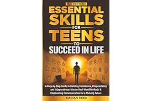 Essential Skills for Teens to Succeed in Life: A Step-by-Step Guide to Building Confidence, Responsibility and Independence: Master Real-World Methods & Empowering Communication for a Thriving Future