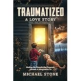 Traumatized, A Love Story: Healing the Wounds that Separate, Alienate, and Marginalize Us