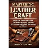 Mastering Leather Craft: Step-by-Step Leatherworking Projects, Tools, Stitching and Carving Techniques, DIY Accessories, and Profitable Ideas for Beginners and Hobbyists