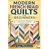 MODERN FRENCH BRAID QUILTS FOR BEGINNERS: Easy Patterns, Clear Techniques, and Beautiful Projects to Build Your Quilting Confidence