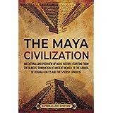 The Maya Civilization: An Enthralling Overview of Maya History, Starting From the Olmecs’ Domination of Ancient Mexico to the