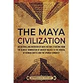 The Maya Civilization: An Enthralling Overview of Maya History, Starting From the Olmecs’ Domination of Ancient Mexico to the