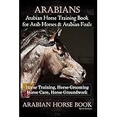 Arabians Training Horse Training Book for Arab Horse & Arabian Foals, Horse Training, Horse Grooming Horse Care, Horse Groundwork Arabian Horse Book