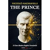 The Prince Machiavelli: A Clear and Modern English Translation of Power, Leadership, and Political Rule, for Curious Minds