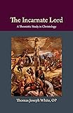 The Incarnate Lord: A Thomistic Study in Christology (Thomistic Ressourcement)