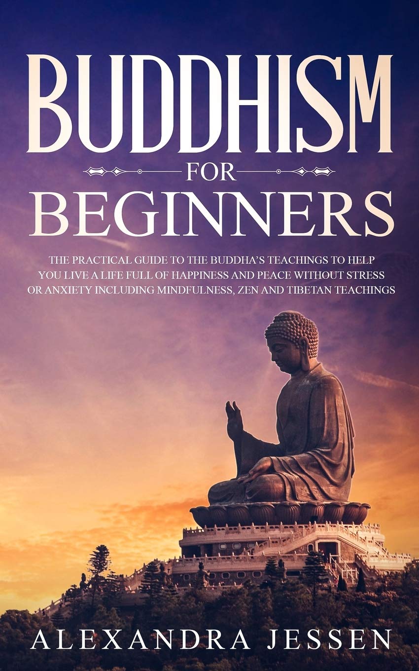 Amazon Com Buddhism For Beginners The Practical Guide To The Buddha S Teachings To Help You Live A Life Full Of Happiness And Peace Without Stress Or Anxiety Including Mindfulness Zen And Tibetan Teachings