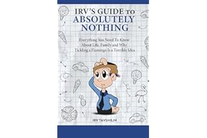 IRV’S GUIDE TO ABSOLUTELY NOTHING: Everything You Need to Know About Life, Family, and Why Tickling a Flamingo Is a Terrible 