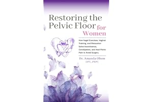 Restoring The Pelvic Floor: How Kegel Exercises, Vaginal Training, And Relaxation, Solve Incontinence, Constipation, And Heal