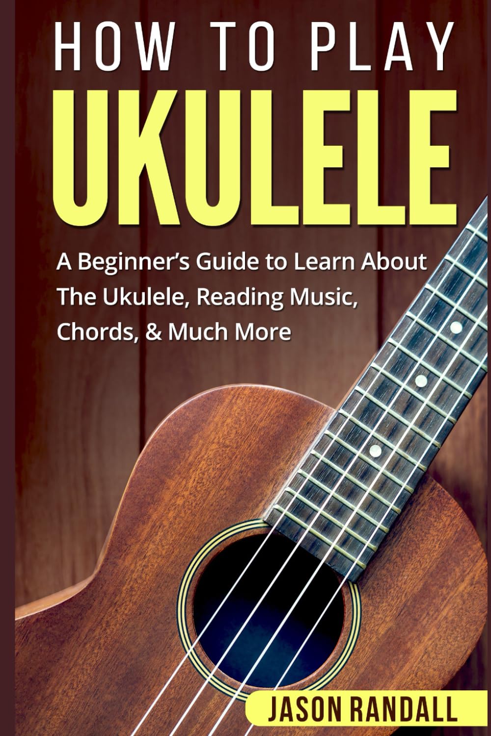 How To Play Ukulele: A Beginner’s Guide to Learn About The Ukulele, Reading Music, Chords, & Much More (Guitars for Beginners)