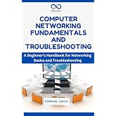 COMPUTER NETWORKING FUNDAMENTALS AND TROUBLESHOOTING: A Beginner&rsquo;s Handbook for Networking Basics and Troubleshooting