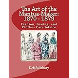 The Art of the Mantua-Maker: 1870 - 1879: Fashion, Sewing, and Clothes Care Advice (Victorian Dress and Dressmaking) (Volume