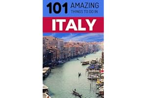 101 Amazing Things to Do in Italy: Italy Travel Guide (Rome Travel, Florence Travel, Tuscany Travel, Venice Travel, Milan Travel)