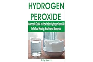HYDROGEN PEROXIDE: Complete Guide on How to Use Hydrogen Peroxide for Natural Healing, Health & Household