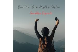 Build Your Own Weather Station: A Hands On Guide to Understanding and Predicting the Weather from Your Backyard