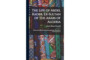 The Life of Abdel Kader, Ex-Sultan of the Arabs of Algeria: Written From His Own Dictation, and Comp. From Other Authentic So
