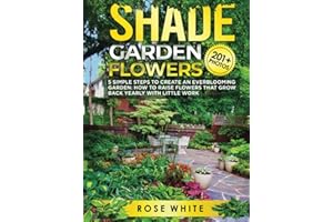 Shade Garden Flowers: 5 Simple Steps to Create an Everblooming Garden: How to Raise Flowers that Grow Back Yearly with Little Work