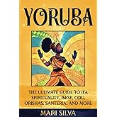 Yoruba: The Ultimate Guide to Ifa Spirituality, Isese, Odu, Orishas, Santeria, and More (African Spirituality)