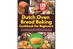 Dutch Oven Bread Baking Cookbook for Beginners: Start Your Baking Journey With Practical Tips, Clear Steps, and 100 Flavorful Recipes Ranging From Everyday Basics to Global Delights