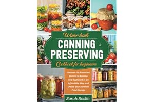 Water Bath Canning and Preserving Cookbook for Beginners: Uncover the Ancestors’ Secrets to Become Self-Sufficient in an Affordable Way and Create Your Survival Food Storage