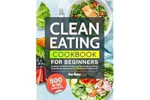Clean Eating Cookbook for Beginners: Eat Better, Feel Better, 500 No-Fuss Clean Recipes Incl. Whole Foods, Diabetic Recipes with 21-Meal Plan to Fuel Your Life