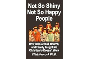 Not So Shiny Not So Happy People: How Bill Gothard, Church, and Family Taught Me Christianity Doesn't Work