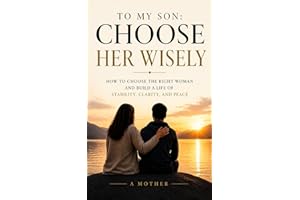 TO MY SON: CHOOSE HER WISELY: How to Choose the Right Woman and Build a Life of Stability, Clarity, and Peace