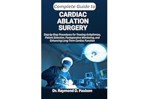 COMPLETE GUIDE TO CARDIAC ABLATION SURGERY: Step-by-Step Procedures for Treating Arrhythmias, Patient Selection, Postoperativ