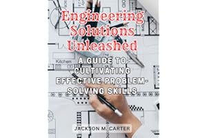 Engineering Solutions Unleashed: A Guide to Cultivating Effective Problem-Solving Skills: Empowering Engineers to Tackle Challenges with Precision, Innovation, and Resourcefulness