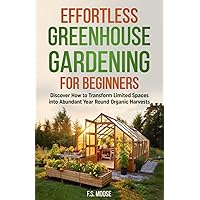 Effortless Greenhouse Gardening for Beginners: Discover How to Transform Limited Spaces into Abundant Year Round Organic Harv
