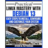 Practical Linux Mastery With Debian 13: Easy Steps To Install, Configure And Customize Your System (The Modern Linux Developer Series)