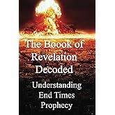 The Book of Revelation Decoded: Understanding End Time Prophecy