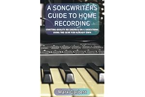 A Songwriters Guide to Home Recording: Crafting Quality Recordings on a Shoestring Using the Gear You Already Own