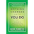 Nothing Changes Until You Do: A Guide to Self-Compassion and Getting Out of Your Own Way