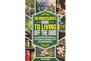 The Homesteader’s Guide to Living Off the Grid: Reduce Energy Costs, Grow Your Own Organic Food, and Achieve True Independence — Even If You’re Starting from Scratch!