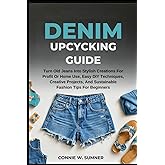 DENIM UPCYCLING GUIDE: Turn Old Jeans Into Stylish Creations For Profit Or Home Use, Easy Diy Techniques, Creative Projects, And Sustainable Fashion Tips For Beginners