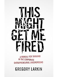 This Might Get Me Fired: A Manual for Thriving in the Corporate Entrepreneurial Underground