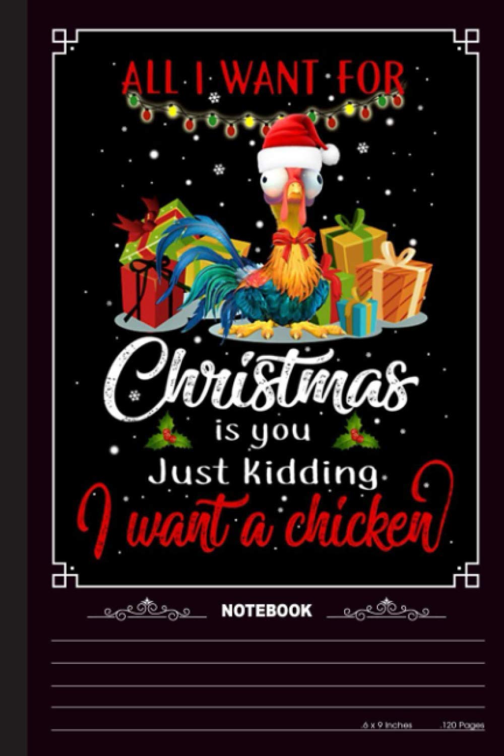All I Want For Christmas Is You, Just Kidding I Want A Chicken Notebook: A Notebook, Journal Or Diary For True Chicken Lover, Farmer - 6 x 9 inches, College Ruled Lined Paper, 120 Pages