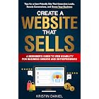 Create a Website That Sells: A Beginner's Guide to Web Usability for Business Owners and Entrepreneurs. Tips for a User-Friendly Site That Generates Leads, Boosts Conversions, and Grows Your Business
