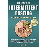 The Power of Intermittent Fasting for Women Over 50: Reignite Energy, Balance Hormones, Burn Fat, and Boost Mental Clarity For A Vibrant, Youthful Life