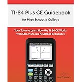 TI-84 Plus CE Guidebook for High School & College: Your Tutor to Learn How The TI 84 works with Screenshots & Keystroke Seque