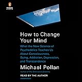 How to Change Your Mind: What the New Science of Psychedelics Teaches Us About Consciousness, Dying, Addiction, Depression, a