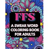 FFS. A Swear Word Colouring Book for Adults: Swear Word Coloring Book for Adults with Funny Images, Great for Anxiety Relief, Relaxation and as a Gift for Christmas and Birthdays